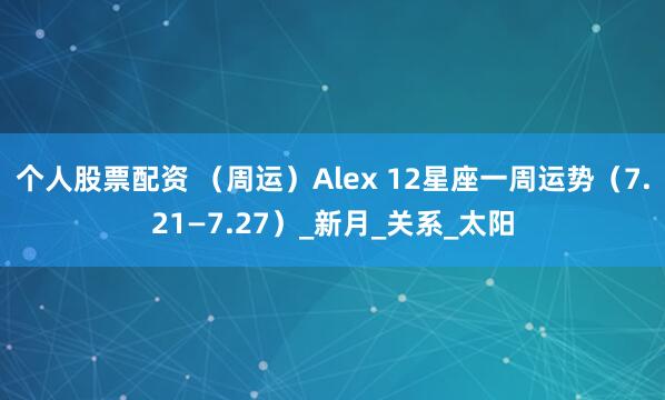 个人股票配资 （周运）Alex 12星座一周运势（7.21—7.27）_新月_关系_太阳