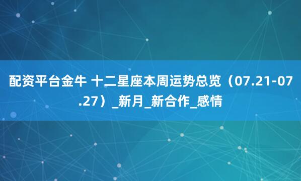 配资平台金牛 十二星座本周运势总览（07.21-07.27）_新月_新合作_感情