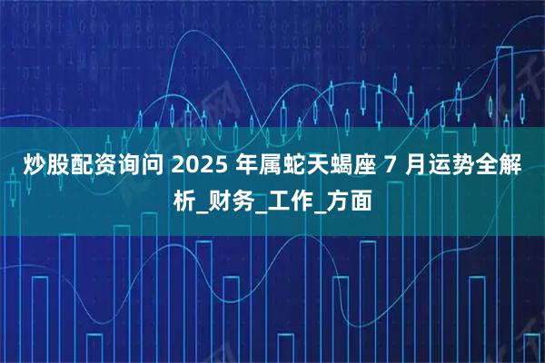 炒股配资询问 2025 年属蛇天蝎座 7 月运势全解析_财务_工作_方面