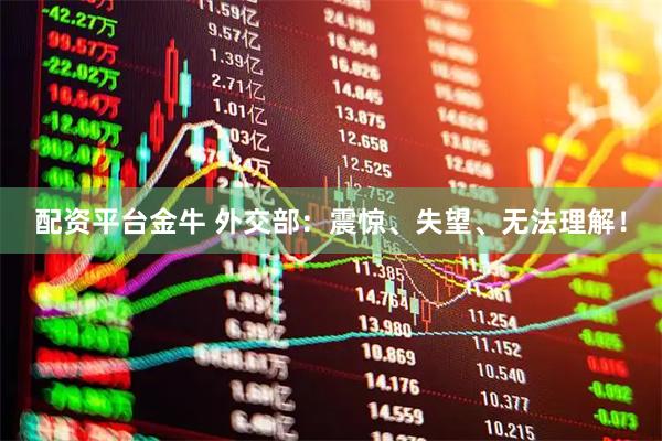 配资平台金牛 外交部：震惊、失望、无法理解！