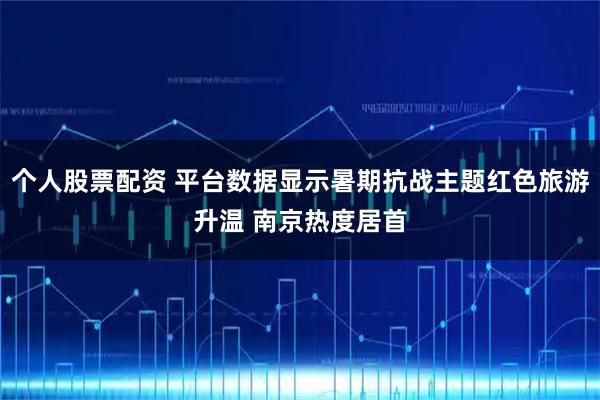 个人股票配资 平台数据显示暑期抗战主题红色旅游升温 南京热度居首