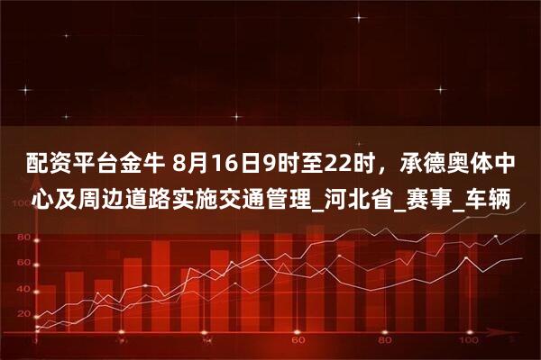 配资平台金牛 8月16日9时至22时，承德奥体中心及周边道路实施交通管理_河北省_赛事_车辆