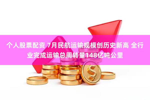 个人股票配资 7月民航运输规模创历史新高 全行业完成运输总周转量148亿吨公里