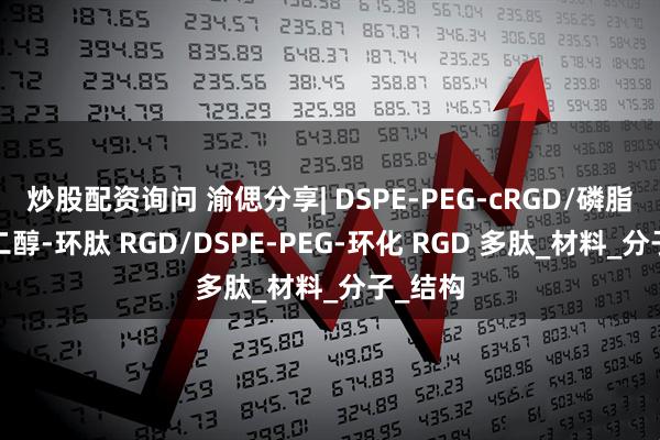炒股配资询问 渝偲分享| DSPE-PEG-cRGD/磷脂-聚乙二醇-环肽 RGD/DSPE-PEG-环化 RGD 多肽_材料_分子_结构