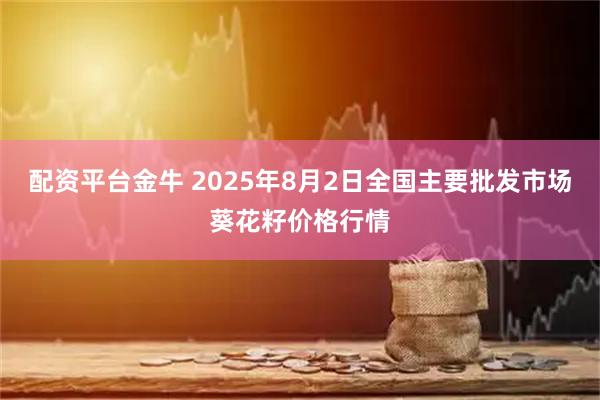 配资平台金牛 2025年8月2日全国主要批发市场葵花籽价格行情