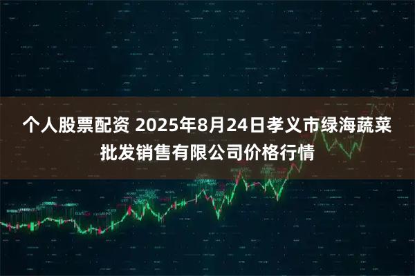 个人股票配资 2025年8月24日孝义市绿海蔬菜批发销售有限公司价格行情