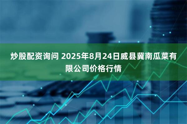 炒股配资询问 2025年8月24日威县冀南瓜菜有限公司价格行情