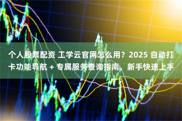 个人股票配资 工学云官网怎么用？2025 自动打卡功能导航 + 专属服务查询指南，新手快速上手