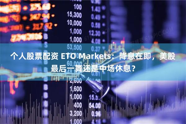 个人股票配资 ETO Markets：降息在即，美股最后一舞还是中场休息？