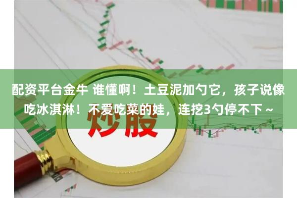 配资平台金牛 谁懂啊！土豆泥加勺它，孩子说像吃冰淇淋！不爱吃菜的娃，连挖3勺停不下～