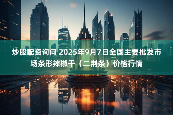 炒股配资询问 2025年9月7日全国主要批发市场条形辣椒干（二荆条）价格行情