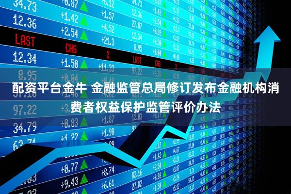 配资平台金牛 金融监管总局修订发布金融机构消费者权益保护监管评价办法