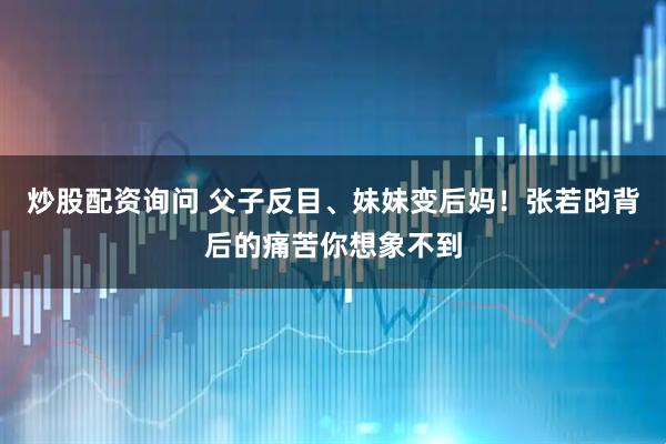 炒股配资询问 父子反目、妹妹变后妈！张若昀背后的痛苦你想象不到