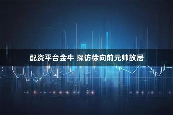 配资平台金牛 探访徐向前元帅故居