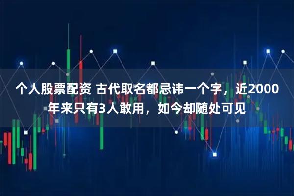 个人股票配资 古代取名都忌讳一个字，近2000年来只有3人敢用，如今却随处可见
