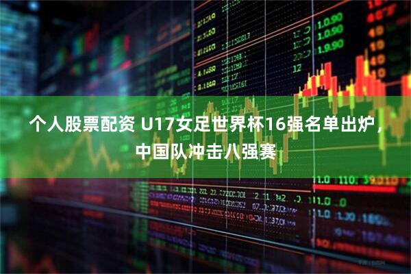 个人股票配资 U17女足世界杯16强名单出炉，中国队冲击八强赛