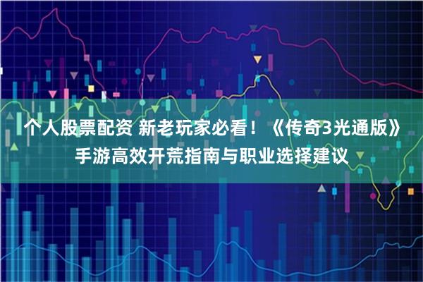 个人股票配资 新老玩家必看！《传奇3光通版》手游高效开荒指南与职业选择建议
