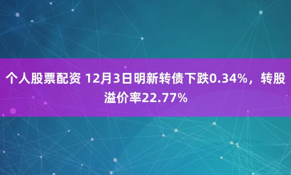 个人股票配资 12月3日明新转债下跌0.34%，转股溢价率22.77%