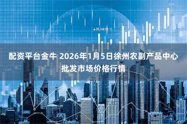 配资平台金牛 2026年1月5日徐州农副产品中心批发市场价格行情