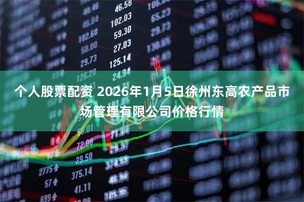 个人股票配资 2026年1月5日徐州东高农产品市场管理有限公司价格行情