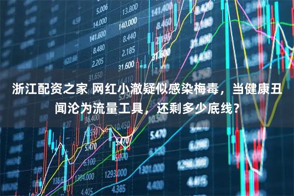 浙江配资之家 网红小澈疑似感染梅毒，当健康丑闻沦为流量工具，还剩多少底线？